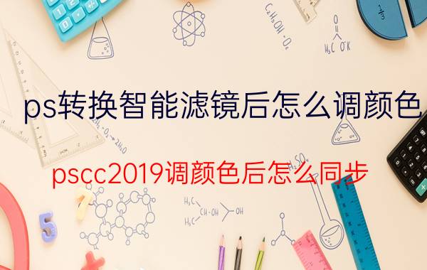 ps转换智能滤镜后怎么调颜色 pscc2019调颜色后怎么同步？